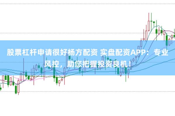 股票杠杆申请很好杨方配资 实盘配资APP：专业风控，助您把握投资良机！