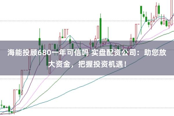 海能投顾680一年可信吗 实盘配资公司：助您放大资金，把握投资机遇！