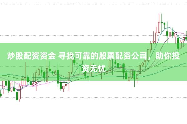 炒股配资资金 寻找可靠的股票配资公司，助你投资无忧