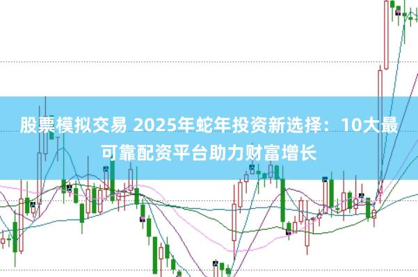 股票模拟交易 2025年蛇年投资新选择：10大最可靠配资平台助力财富增长