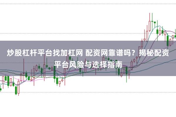 炒股杠杆平台找加杠网 配资网靠谱吗？揭秘配资平台风险与选择指南