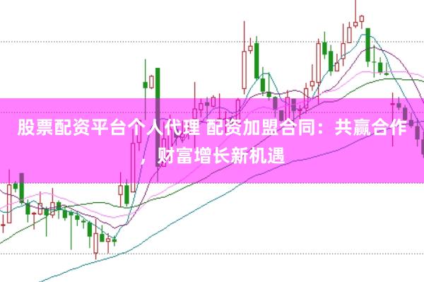 股票配资平台个人代理 配资加盟合同：共赢合作，财富增长新机遇