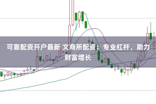 可靠配资开户最新 文商所配资：专业杠杆，助力财富增长