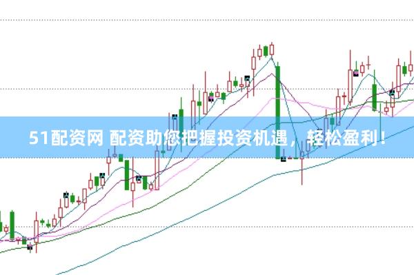 51配资网 配资助您把握投资机遇，轻松盈利！
