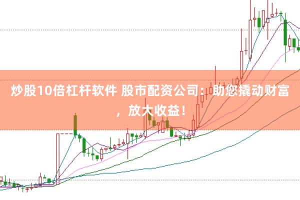炒股10倍杠杆软件 股市配资公司：助您撬动财富，放大收益！
