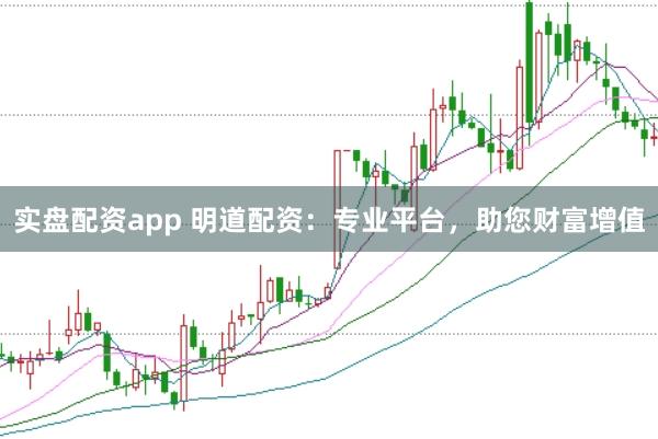 实盘配资app 明道配资：专业平台，助您财富增值