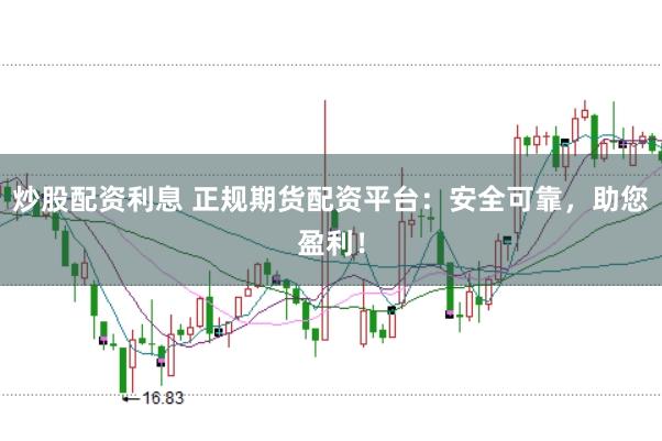 炒股配资利息 正规期货配资平台：安全可靠，助您盈利！