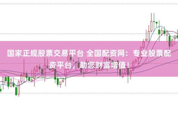 国家正规股票交易平台 全国配资网：专业股票配资平台，助您财富增值！