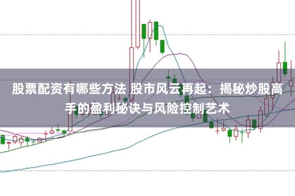 股票配资有哪些方法 股市风云再起：揭秘炒股高手的盈利秘诀与风险控制艺术