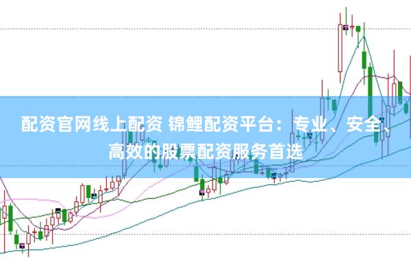 配资官网线上配资 锦鲤配资平台：专业、安全、高效的股票配资服务首选