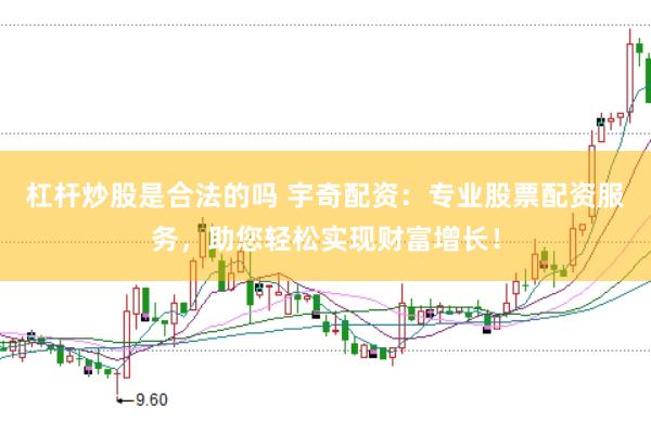 杠杆炒股是合法的吗 宇奇配资：专业股票配资服务，助您轻松实现财富增长！