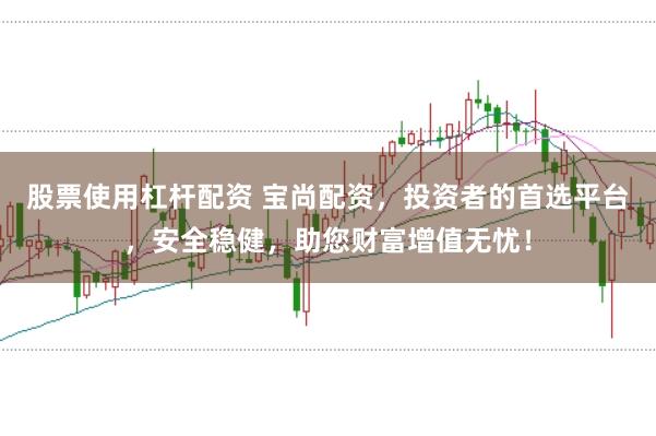 股票使用杠杆配资 宝尚配资，投资者的首选平台，安全稳健，助您财富增值无忧！