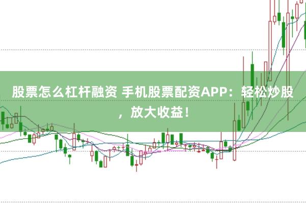 股票怎么杠杆融资 手机股票配资APP：轻松炒股，放大收益！