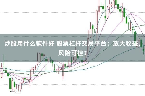 炒股用什么软件好 股票杠杆交易平台：放大收益，风险可控？