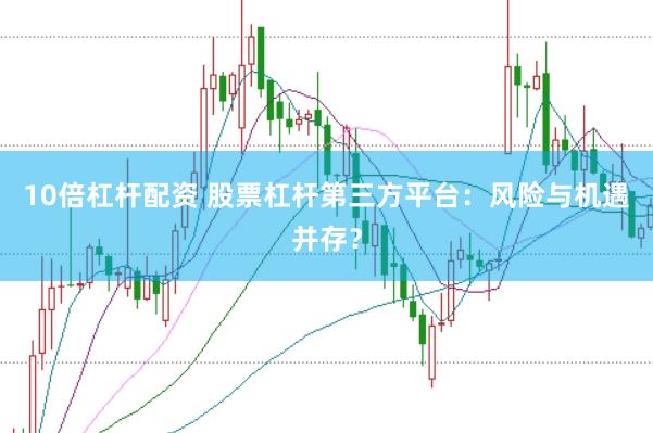 10倍杠杆配资 股票杠杆第三方平台：风险与机遇并存？