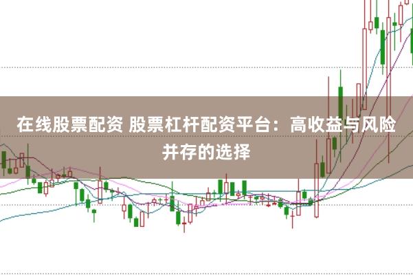 在线股票配资 股票杠杆配资平台：高收益与风险并存的选择