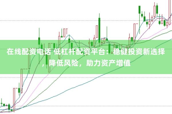 在线配资电话 低杠杆配资平台：稳健投资新选择，降低风险，助力资产增值