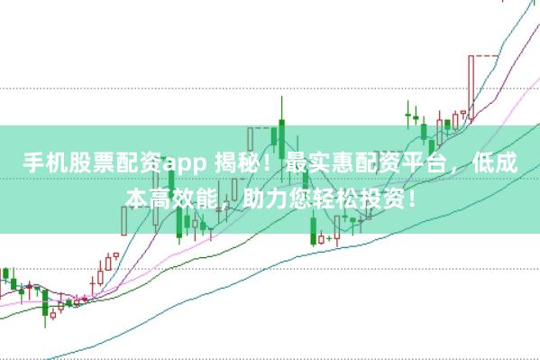 手机股票配资app 揭秘！最实惠配资平台，低成本高效能，助力您轻松投资！