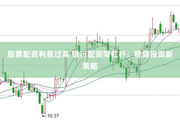 股票配资利息过高 银行配资降杠杆：稳健投资新策略