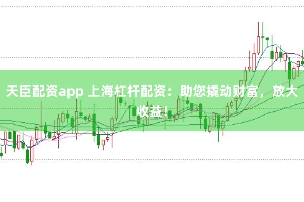 天臣配资app 上海杠杆配资：助您撬动财富，放大收益！