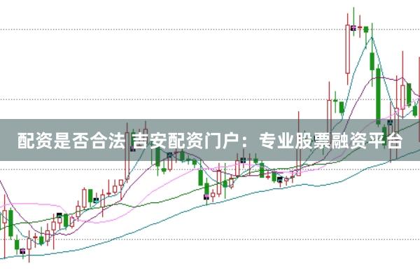 配资是否合法 吉安配资门户：专业股票融资平台