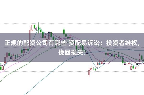 正规的配资公司有哪些 资配易诉讼：投资者维权，挽回损失！