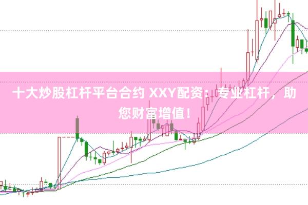 十大炒股杠杆平台合约 XXY配资：专业杠杆，助您财富增值！