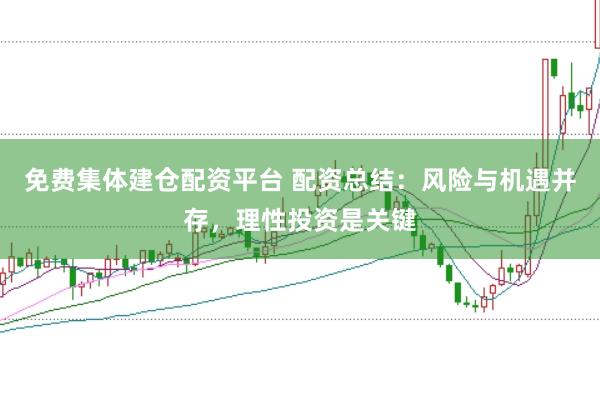免费集体建仓配资平台 配资总结：风险与机遇并存，理性投资是关键