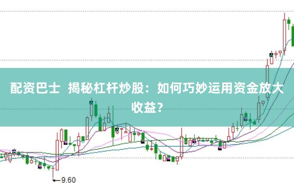 配资巴士  揭秘杠杆炒股：如何巧妙运用资金放大收益？