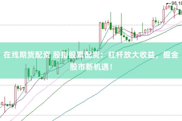 在线期货配资 股指股票配资：杠杆放大收益，掘金股市新机遇！