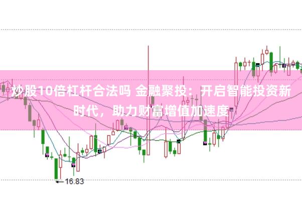 炒股10倍杠杆合法吗 金融聚投：开启智能投资新时代，助力财富增值加速度