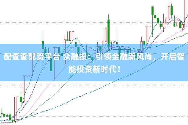 配查查配资平台 众融投：引领金融新风尚，开启智能投资新时代！
