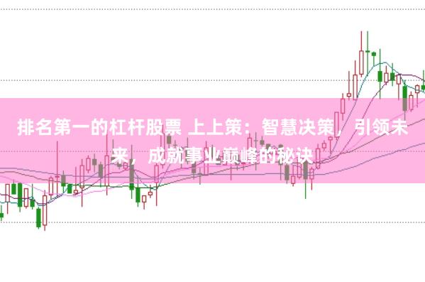 排名第一的杠杆股票 上上策：智慧决策，引领未来，成就事业巅峰的秘诀