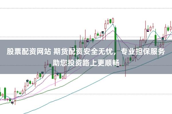 股票配资网站 期货配资安全无忧，专业担保服务助您投资路上更顺畅