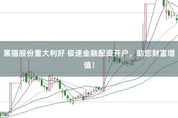 黑猫股份重大利好 极速金融配资开户，助您财富增值！