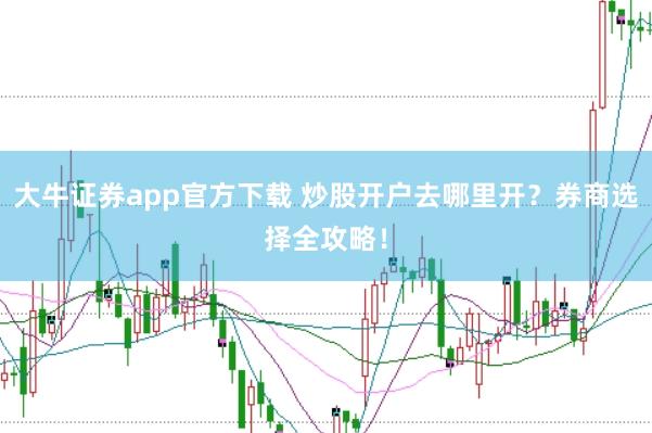 大牛证券app官方下载 炒股开户去哪里开？券商选择全攻略！