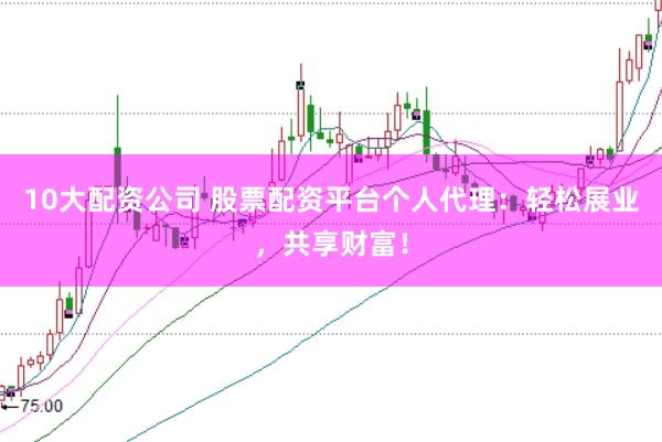 10大配资公司 股票配资平台个人代理：轻松展业，共享财富！