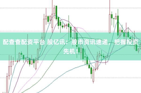 配查查配资平台 股亿讯：股市资讯速递，把握投资先机！
