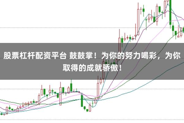 股票杠杆配资平台 鼓鼓掌！为你的努力喝彩，为你取得的成就骄傲！