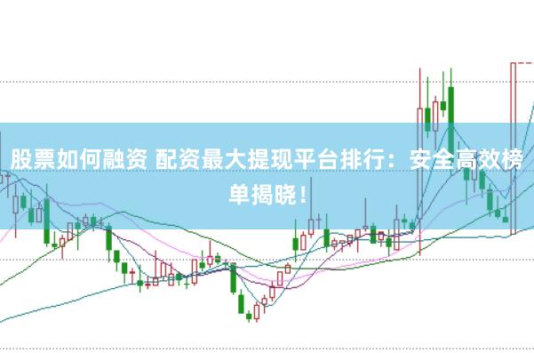 股票如何融资 配资最大提现平台排行：安全高效榜单揭晓！
