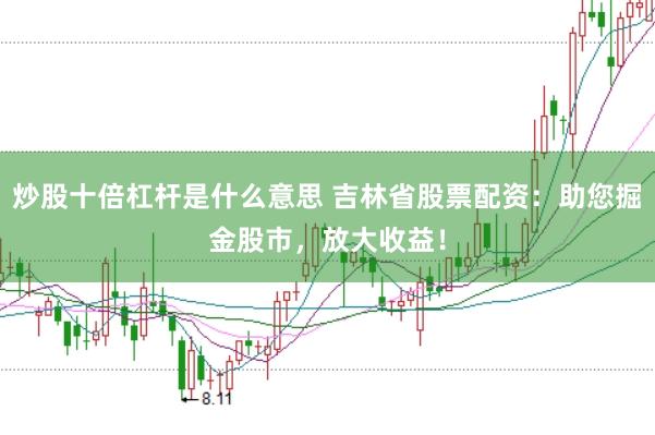 炒股十倍杠杆是什么意思 吉林省股票配资：助您掘金股市，放大收益！