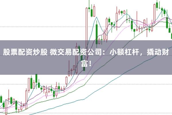 股票配资炒股 微交易配资公司：小额杠杆，撬动财富！