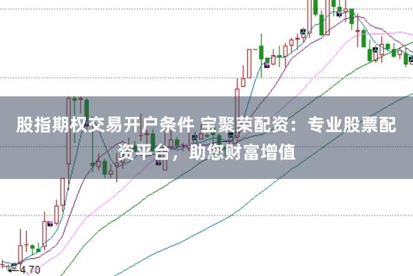 股指期权交易开户条件 宝聚荣配资：专业股票配资平台，助您财富增值