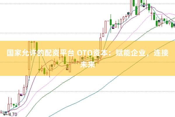 国家允许的配资平台 OTO资本：赋能企业，连接未来