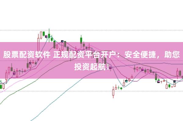 股票配资软件 正规配资平台开户：安全便捷，助您投资起航！