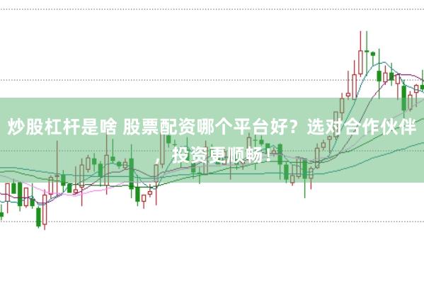 炒股杠杆是啥 股票配资哪个平台好？选对合作伙伴，投资更顺畅！