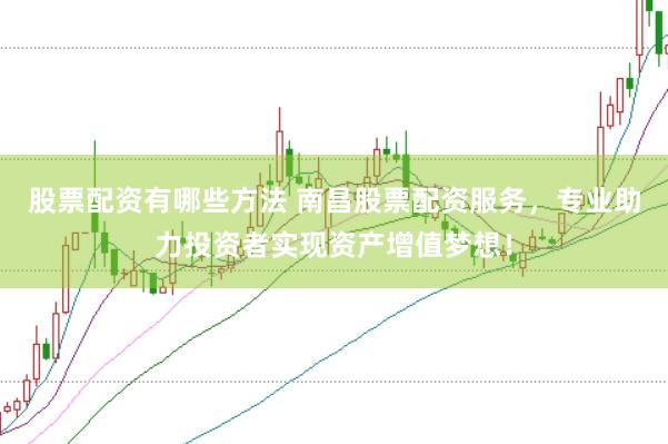 股票配资有哪些方法 南昌股票配资服务，专业助力投资者实现资产增值梦想！