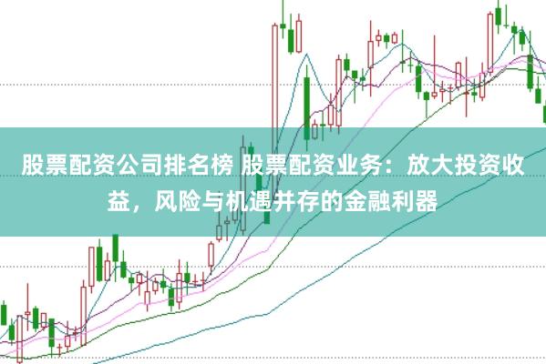 股票配资公司排名榜 股票配资业务：放大投资收益，风险与机遇并存的金融利器