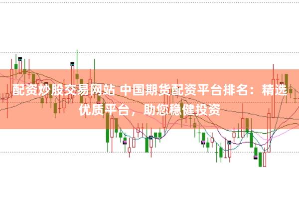 配资炒股交易网站 中国期货配资平台排名：精选优质平台，助您稳健投资