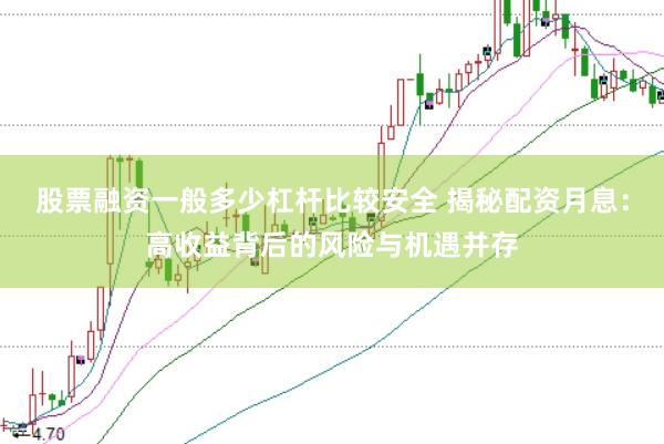 股票融资一般多少杠杆比较安全 揭秘配资月息：高收益背后的风险与机遇并存